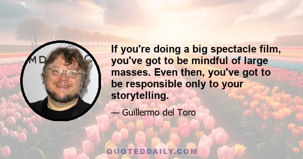 If you're doing a big spectacle film, you've got to be mindful of large masses. Even then, you've got to be responsible only to your storytelling.