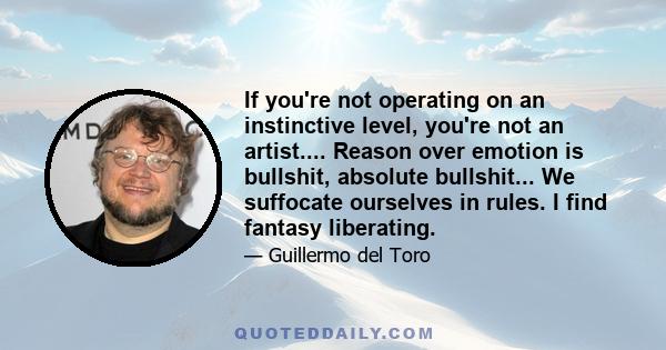 If you're not operating on an instinctive level, you're not an artist.... Reason over emotion is bullshit, absolute bullshit... We suffocate ourselves in rules. I find fantasy liberating.