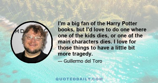 I'm a big fan of the Harry Potter books, but I'd love to do one where one of the kids dies, or one of the main characters dies. I love for those things to have a little bit more tragedy.