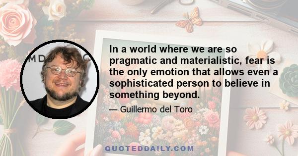 In a world where we are so pragmatic and materialistic, fear is the only emotion that allows even a sophisticated person to believe in something beyond.