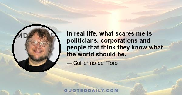 In real life, what scares me is politicians, corporations and people that think they know what the world should be.