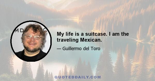 My life is a suitcase. I am the traveling Mexican.