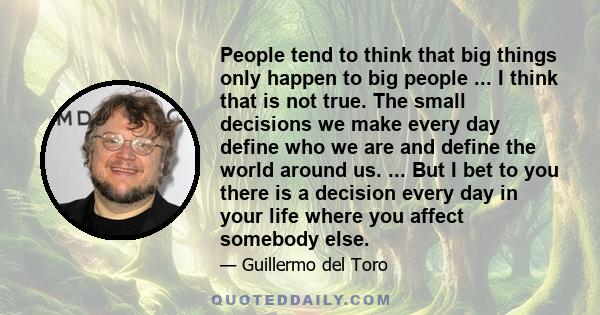 People tend to think that big things only happen to big people ... I think that is not true. The small decisions we make every day define who we are and define the world around us. ... But I bet to you there is a