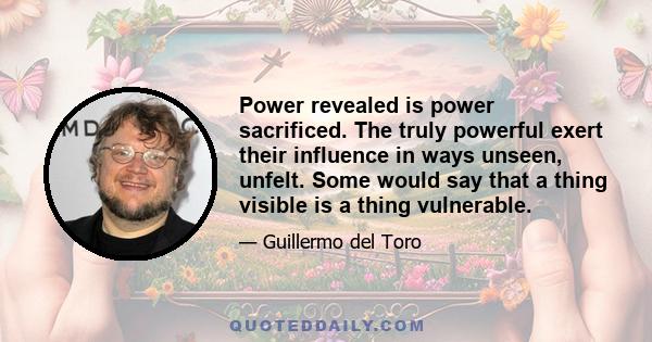 Power revealed is power sacrificed. The truly powerful exert their influence in ways unseen, unfelt. Some would say that a thing visible is a thing vulnerable.