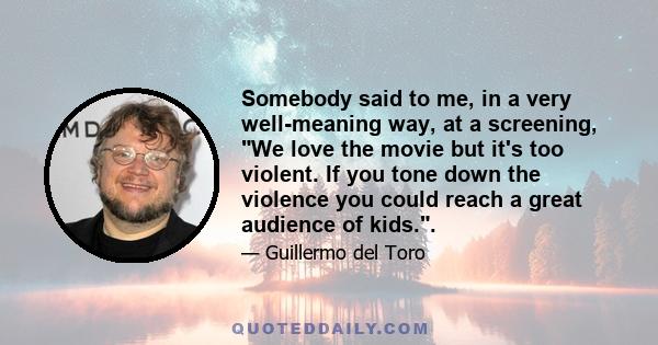 Somebody said to me, in a very well-meaning way, at a screening, We love the movie but it's too violent. If you tone down the violence you could reach a great audience of kids..