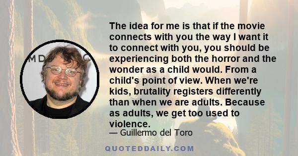 The idea for me is that if the movie connects with you the way I want it to connect with you, you should be experiencing both the horror and the wonder as a child would. From a child's point of view. When we're kids,