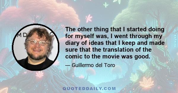 The other thing that I started doing for myself was, I went through my diary of ideas that I keep and made sure that the translation of the comic to the movie was good.