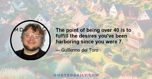 The point of being over 40 is to fulfill the desires you've been harboring since you were 7.