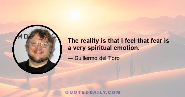 The reality is that I feel that fear is a very spiritual emotion.