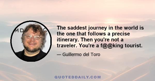 The saddest journey in the world is the one that follows a precise itinerary. Then you're not a traveler. You're a f@@king tourist.