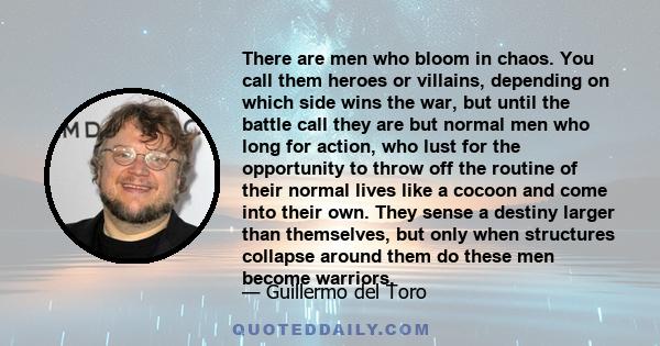 There are men who bloom in chaos. You call them heroes or villains, depending on which side wins the war, but until the battle call they are but normal men who long for action, who lust for the opportunity to throw off