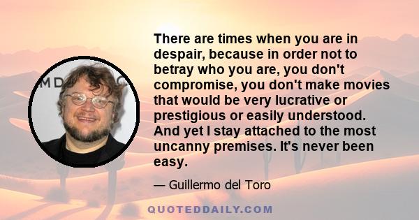 There are times when you are in despair, because in order not to betray who you are, you don't compromise, you don't make movies that would be very lucrative or prestigious or easily understood. And yet I stay attached