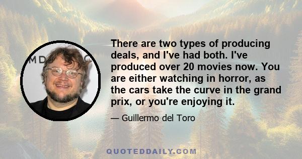 There are two types of producing deals, and I've had both. I've produced over 20 movies now. You are either watching in horror, as the cars take the curve in the grand prix, or you're enjoying it.