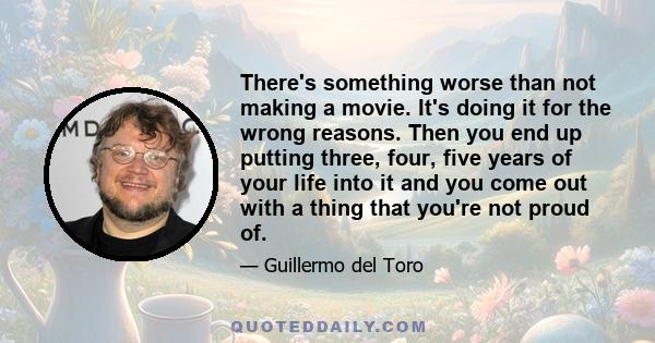 There's something worse than not making a movie. It's doing it for the wrong reasons. Then you end up putting three, four, five years of your life into it and you come out with a thing that you're not proud of.