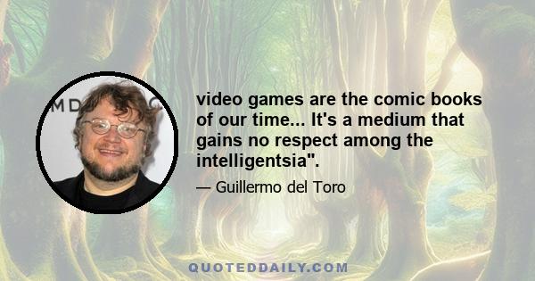 video games are the comic books of our time... It's a medium that gains no respect among the intelligentsia.