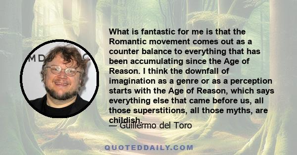 What is fantastic for me is that the Romantic movement comes out as a counter balance to everything that has been accumulating since the Age of Reason. I think the downfall of imagination as a genre or as a perception