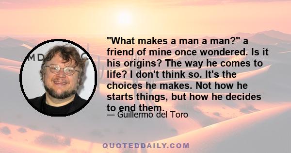 What makes a man a man? a friend of mine once wondered. Is it his origins? The way he comes to life? I don't think so. It's the choices he makes. Not how he starts things, but how he decides to end them.