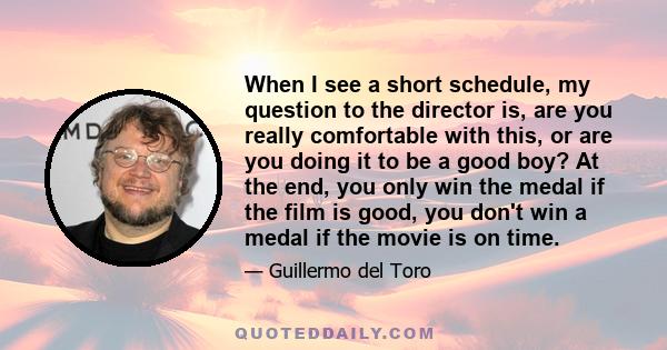 When I see a short schedule, my question to the director is, are you really comfortable with this, or are you doing it to be a good boy? At the end, you only win the medal if the film is good, you don't win a medal if