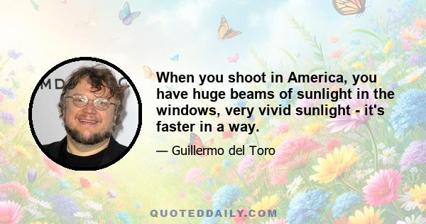 When you shoot in America, you have huge beams of sunlight in the windows, very vivid sunlight - it's faster in a way.