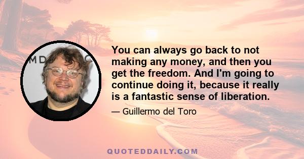 You can always go back to not making any money, and then you get the freedom. And I'm going to continue doing it, because it really is a fantastic sense of liberation.