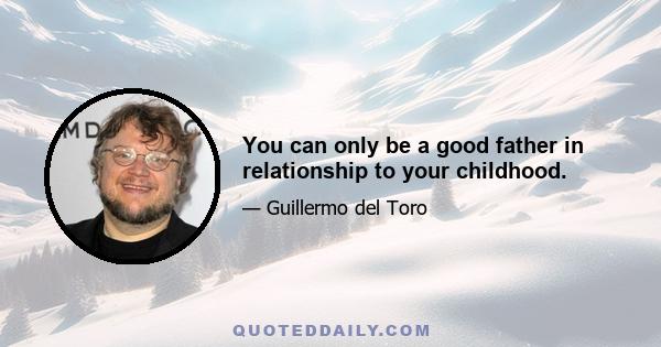 You can only be a good father in relationship to your childhood.