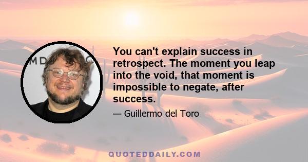 You can't explain success in retrospect. The moment you leap into the void, that moment is impossible to negate, after success.