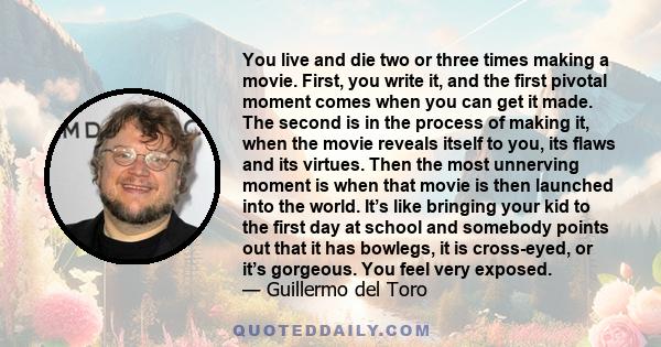 You live and die two or three times making a movie. First, you write it, and the first pivotal moment comes when you can get it made. The second is in the process of making it, when the movie reveals itself to you, its