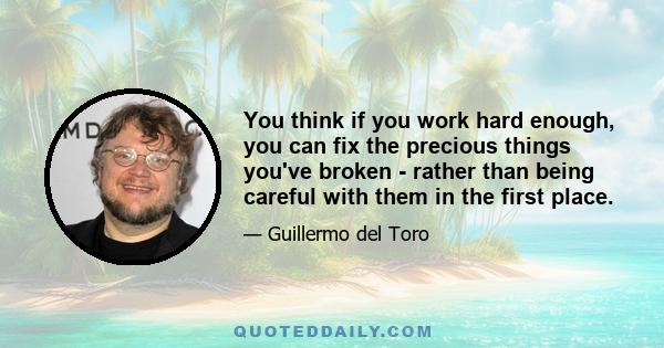 You think if you work hard enough, you can fix the precious things you've broken - rather than being careful with them in the first place.