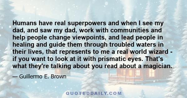 Humans have real superpowers and when I see my dad, and saw my dad, work with communities and help people change viewpoints, and lead people in healing and guide them through troubled waters in their lives, that