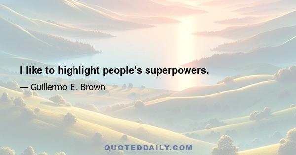 I like to highlight people's superpowers.