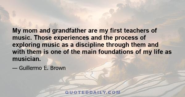 My mom and grandfather are my first teachers of music. Those experiences and the process of exploring music as a discipline through them and with them is one of the main foundations of my life as musician.