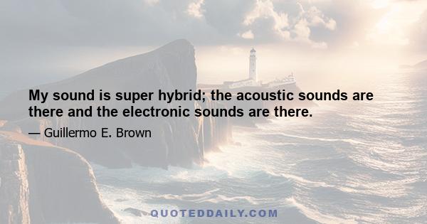 My sound is super hybrid; the acoustic sounds are there and the electronic sounds are there.