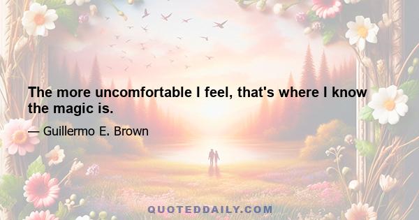 The more uncomfortable I feel, that's where I know the magic is.