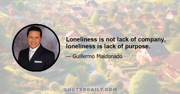 Loneliness is not lack of company, loneliness is lack of purpose.