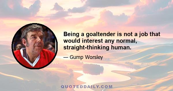 Being a goaltender is not a job that would interest any normal, straight-thinking human.