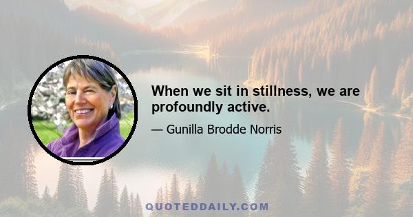 When we sit in stillness, we are profoundly active.