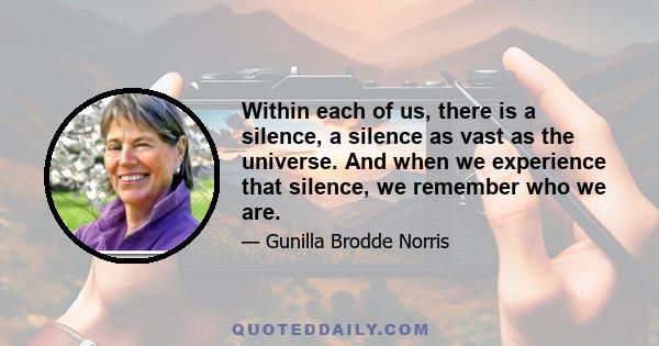 Within each of us, there is a silence, a silence as vast as the universe. And when we experience that silence, we remember who we are.