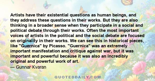 Artists have their existential questions as human beings, and they address these questions in their works. But they are also thinking in a broader sense when they participate in a social and political debate through