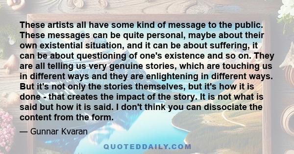 These artists all have some kind of message to the public. These messages can be quite personal, maybe about their own existential situation, and it can be about suffering, it can be about questioning of one's existence 