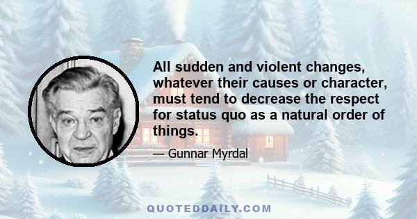 All sudden and violent changes, whatever their causes or character, must tend to decrease the respect for status quo as a natural order of things.