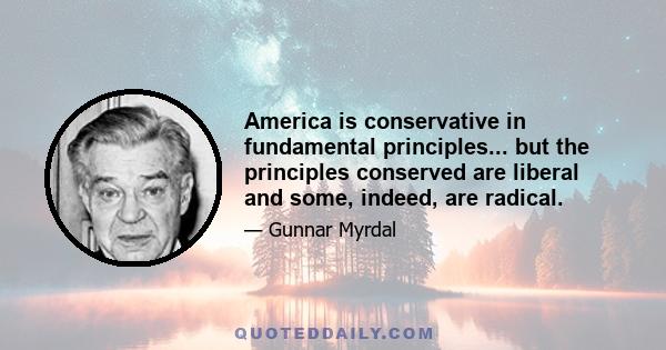 America is conservative in fundamental principles... but the principles conserved are liberal and some, indeed, are radical.