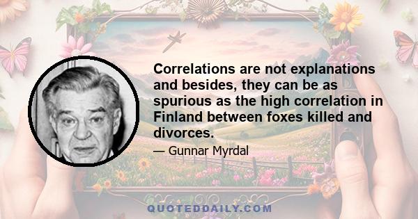 Correlations are not explanations and besides, they can be as spurious as the high correlation in Finland between foxes killed and divorces.