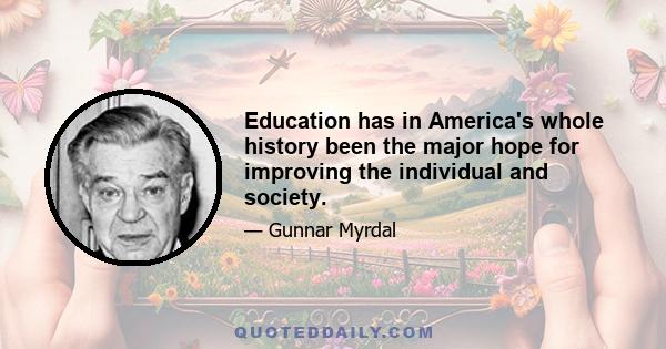 Education has in America's whole history been the major hope for improving the individual and society.