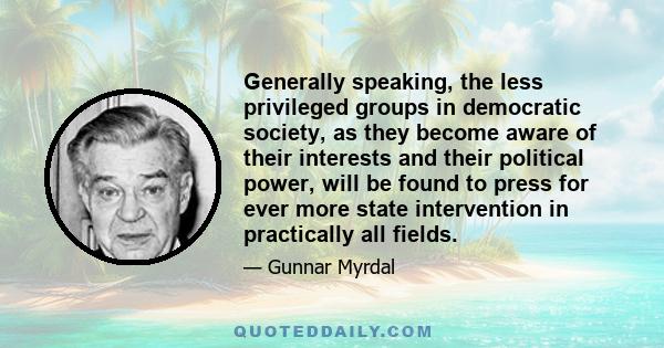 Generally speaking, the less privileged groups in democratic society, as they become aware of their interests and their political power, will be found to press for ever more state intervention in practically all fields.