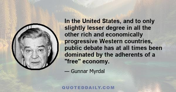 In the United States, and to only slightly lesser degree in all the other rich and economically progressive Western countries, public debate has at all times been dominated by the adherents of a free economy.