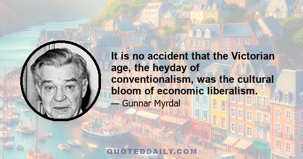 It is no accident that the Victorian age, the heyday of conventionalism, was the cultural bloom of economic liberalism.