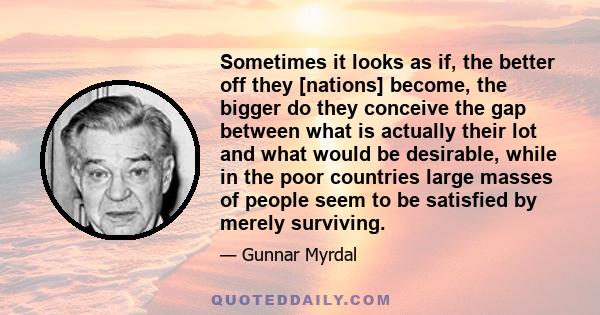 Sometimes it looks as if, the better off they [nations] become, the bigger do they conceive the gap between what is actually their lot and what would be desirable, while in the poor countries large masses of people seem 