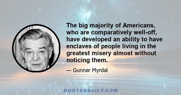 The big majority of Americans, who are comparatively well-off, have developed an ability to have enclaves of people living in the greatest misery almost without noticing them.