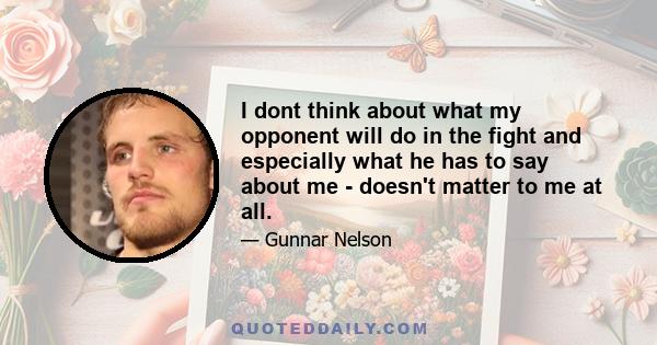 I dont think about what my opponent will do in the fight and especially what he has to say about me - doesn't matter to me at all.