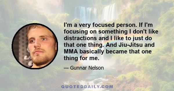 I'm a very focused person. If I'm focusing on something I don't like distractions and I like to just do that one thing. And Jiu-Jitsu and MMA basically became that one thing for me.